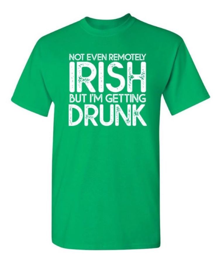 T Shirt - NOT EVEN REMOTELY IRISH But I'm Getting Drunk-hotRAGS.com